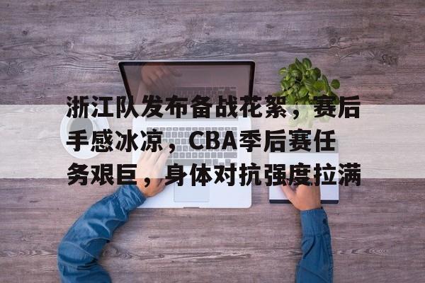 乐动体育-浙江队发布备战花絮，赛后手感冰凉，CBA季后赛任务艰巨，身体对抗强度拉满的简单介绍