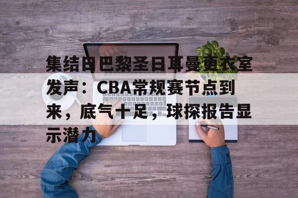 集结日巴黎圣日耳曼更衣室发声:CBA常规赛节点到来,底气十足,球探报告显示潜力的简单介绍 集结日巴黎圣日耳曼更衣室发声:CBA常规赛节点到来,底气十足,球探报告显示潜力的简单介绍