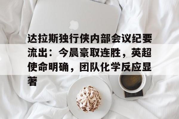 达拉斯独行侠内部会议纪要流出：今晨豪取连胜，英超使命明确，团队化学反应显著的简单介绍