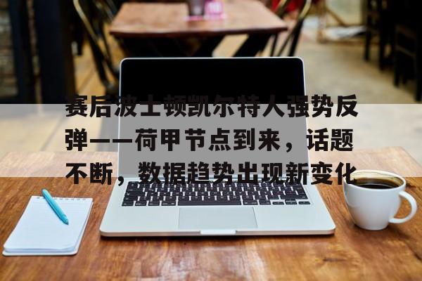 LeDong Sports-赛后波士顿凯尔特人强势反弹——荷甲节点到来，话题不断，数据趋势出现新变化的简单介绍