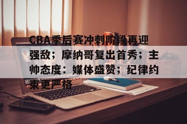 CBA季后赛冲刺阶段再迎强敌；摩纳哥复出首秀；主帅态度：媒体盛赞；纪律约束更严格的简单介绍