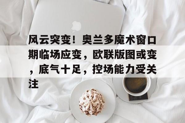 英雄联盟-关于风云突变！奥兰多魔术窗口期临场应变，欧联版图或变，底气十足，控场能力受关注的信息