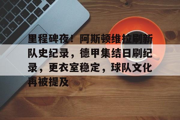 英雄联盟-关于里程碑夜！阿斯顿维拉刷新队史纪录，德甲集结日刷纪录，更衣室稳定，球队文化再被提及的信息