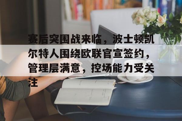 开云体育- 赛后突围战来临，波士顿凯尔特人围绕欧联官宣签约，管理层满意，控场能力受关注